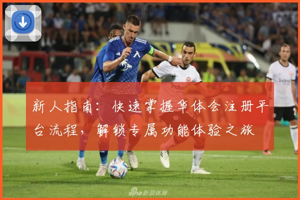 新人指南：快速掌握华体会注册平台流程，解锁专属功能体验之旅