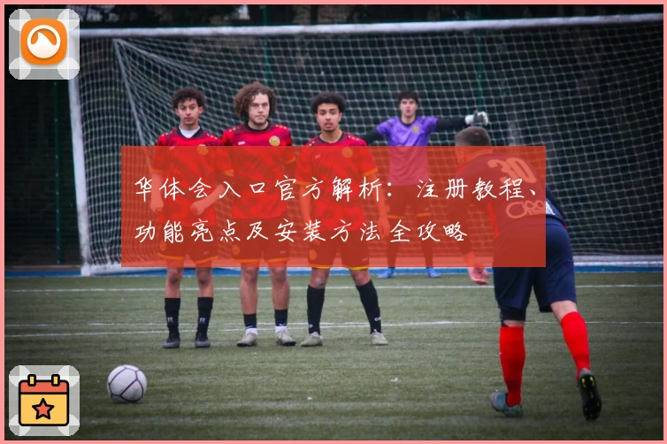 华体会入口官方解析：注册教程、功能亮点及安装方法全攻略