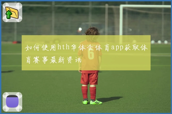 如何使用hth华体会体育app获取体育赛事最新资讯