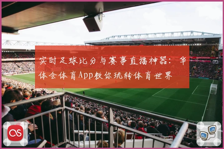 实时足球比分与赛事直播神器：华体会体育App教你玩转体育世界