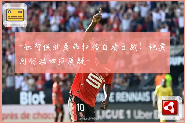 -独行侠新秀弗拉格自请出战!他要用行动回应质疑-