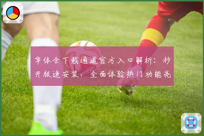 华体会下载通道官方入口解析:秒开极速安装,全面体验热门功能亮点