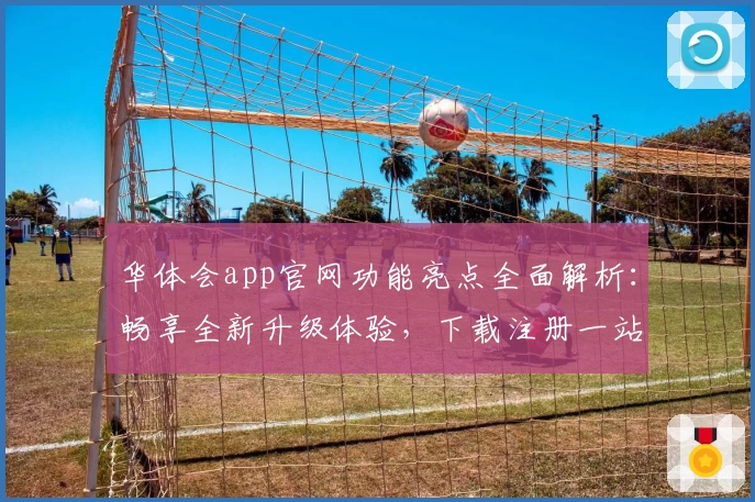 华体会app官网功能亮点全面解析：畅享全新升级体验，下载注册一站式教程