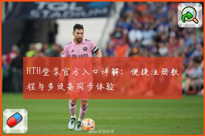 HTH登录官方入口详解：便捷注册教程与多设备同步体验