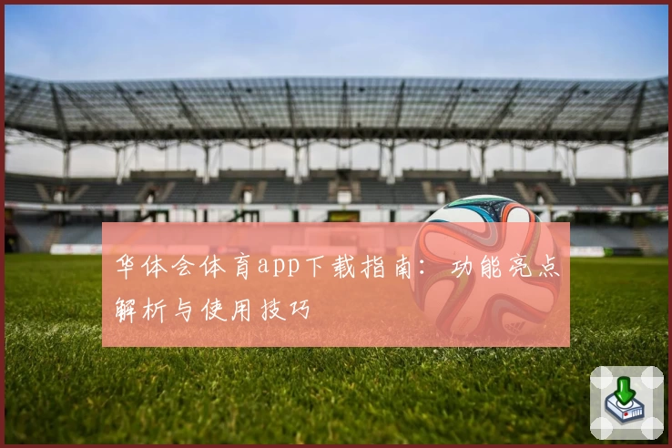 华体会体育app下载指南:功能亮点解析与使用技巧