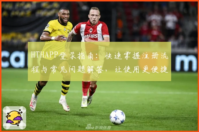 HTHAPP登录指南:快速掌握注册流程与常见问题解答,让使用更便捷