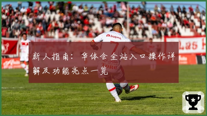 新人指南:华体会全站入口操作详解及功能亮点一览