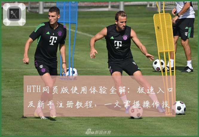 HTH网页版使用体验全解：极速入口及新手注册教程，一文掌握操作技巧