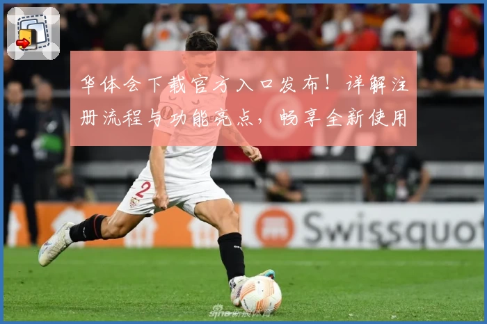 华体会下载官方入口发布！详解注册流程与功能亮点，畅享全新使用体验