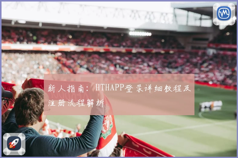 新人指南：HTHAPP登录详细教程及注册流程解析