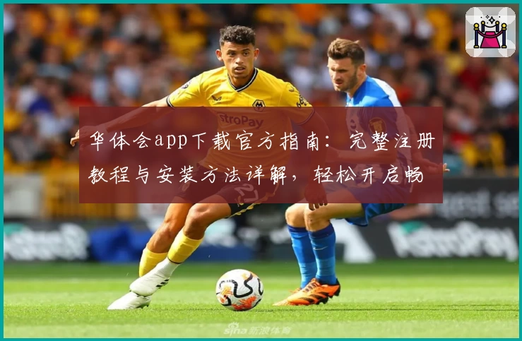 华体会app下载官方指南：完整注册教程与安装方法详解，轻松开启畅快使用体验