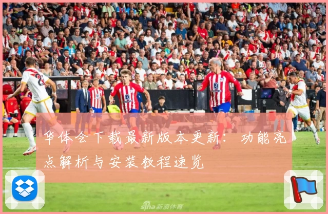 华体会下载最新版本更新：功能亮点解析与安装教程速览