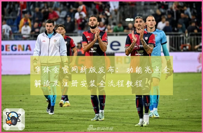 华体会官网新版发布：功能亮点全解读及注册安装全流程教程