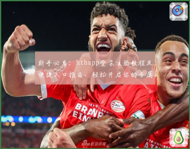 新手必看：hthapp登录注册教程及便捷入口指南，轻松开启你的专属体验