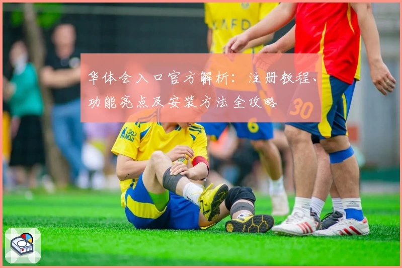 华体会入口官方解析：注册教程、功能亮点及安装方法全攻略