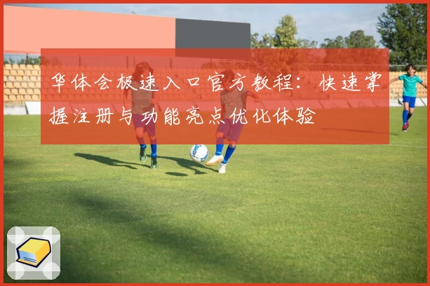 华体会极速入口官方教程：快速掌握注册与功能亮点优化体验