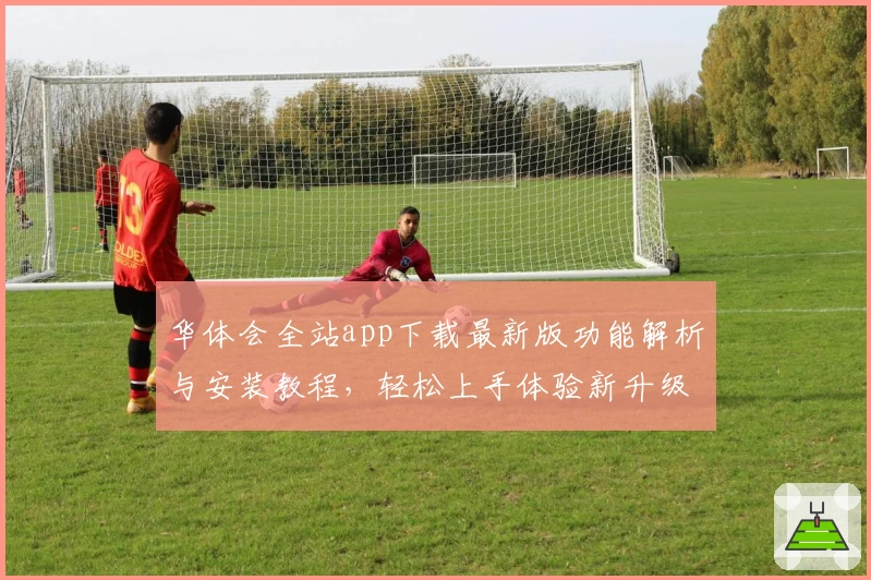 华体会全站app下载最新版功能解析与安装教程，轻松上手体验新升级