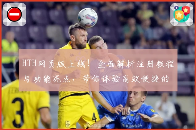 HTH网页版上线！全面解析注册教程与功能亮点，带你体验高效便捷的新模式