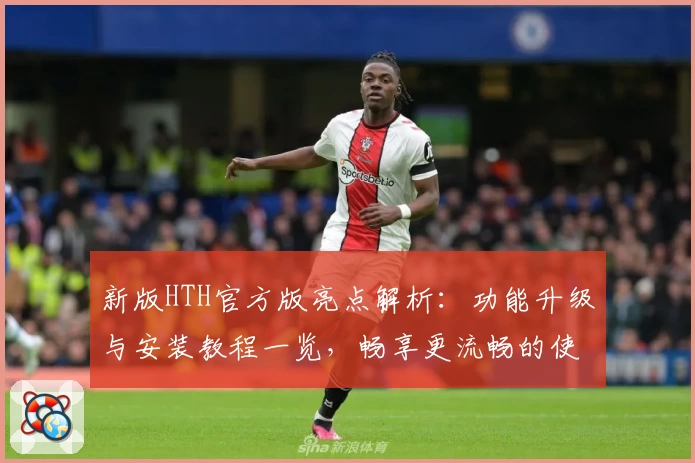 新版HTH官方版亮点解析:功能升级与安装教程一览,畅享更流畅的使用体验