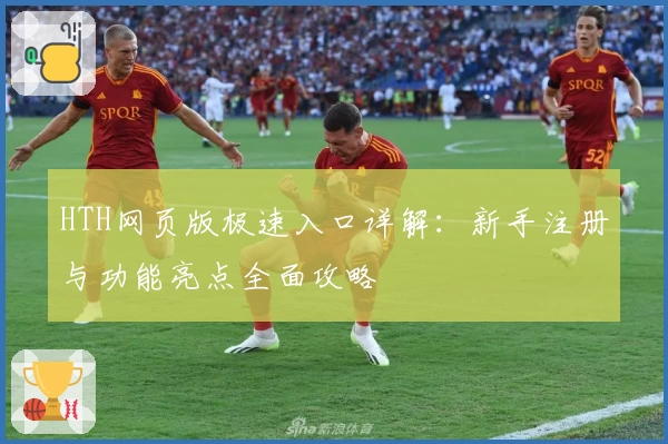 HTH网页版极速入口详解：新手注册与功能亮点全面攻略