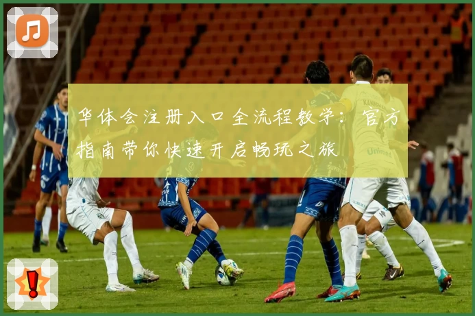 华体会注册入口全流程教学：官方指南带你快速开启畅玩之旅