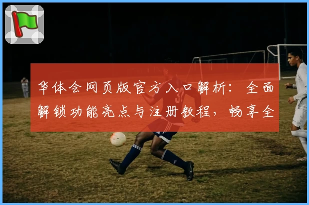 华体会网页版官方入口解析：全面解锁功能亮点与注册教程，畅享全新体验