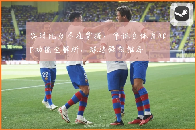 实时比分尽在掌握，华体会体育App功能全解析，球迷强烈推荐!