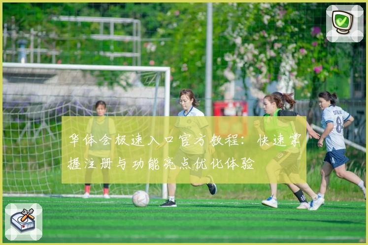 华体会极速入口官方教程：快速掌握注册与功能亮点优化体验