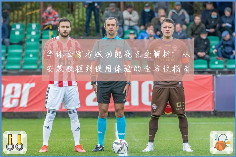 华体会官方版功能亮点全解析:从安装教程到使用体验的全方位指南