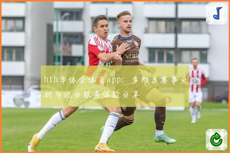 hth华体会体育app:多维度赛事分析与比分服务体验分享