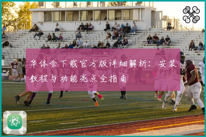 华体会下载官方版详细解析：安装教程与功能亮点全指南