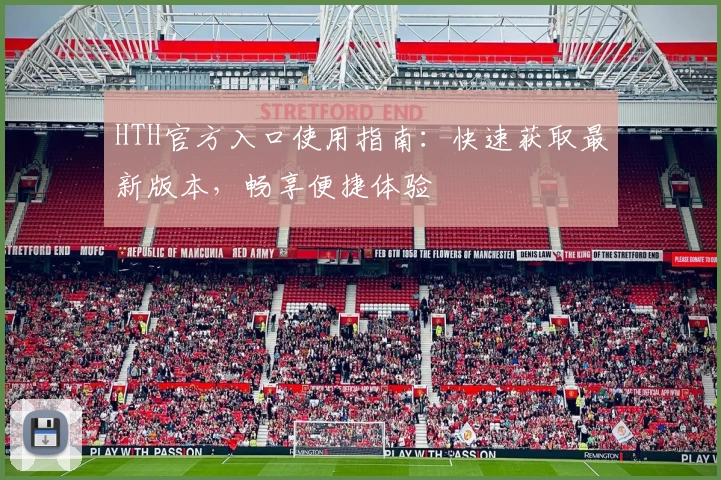 HTH官方入口使用指南：快速获取最新版本，畅享便捷体验