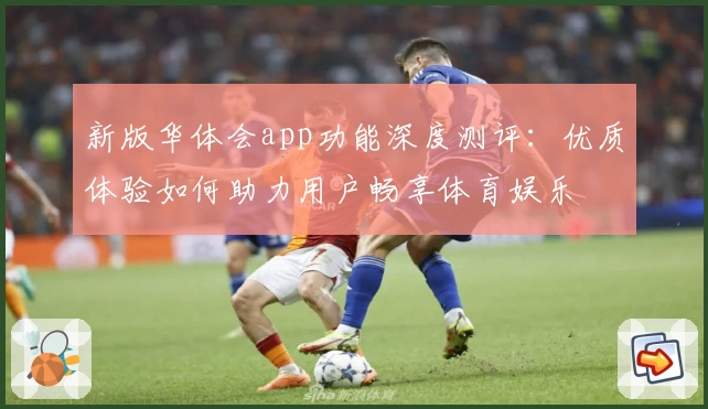 新版华体会app功能深度测评：优质体验如何助力用户畅享体育娱乐