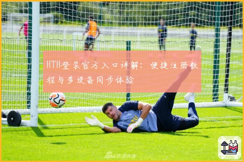 HTH登录官方入口详解：便捷注册教程与多设备同步体验