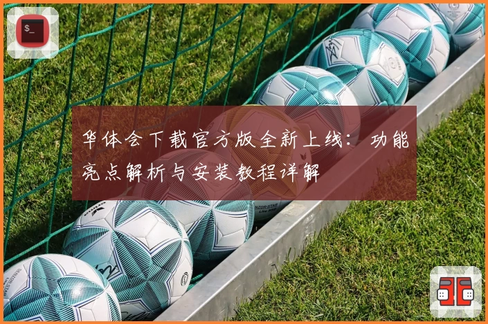 华体会下载官方版全新上线：功能亮点解析与安装教程详解