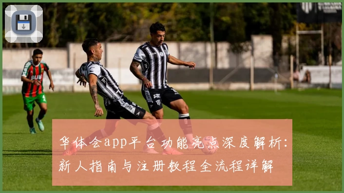 华体会app平台功能亮点深度解析：新人指南与注册教程全流程详解