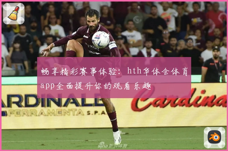 畅享精彩赛事体验:hth华体会体育app全面提升你的观看乐趣