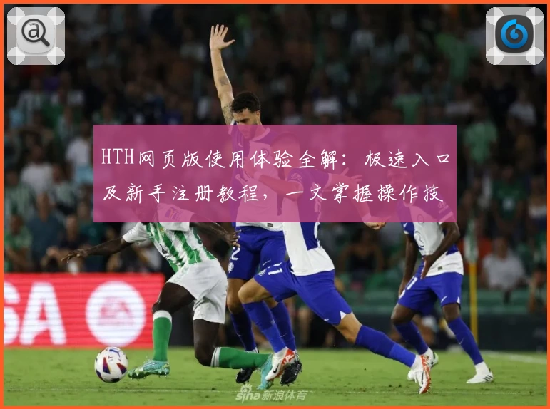 HTH网页版使用体验全解：极速入口及新手注册教程，一文掌握操作技巧