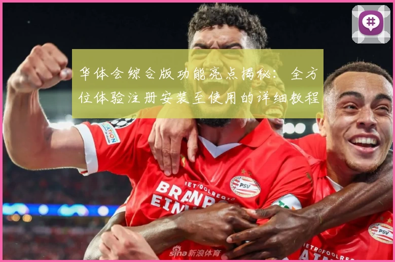 华体会综合版功能亮点揭秘：全方位体验注册安装至使用的详细教程