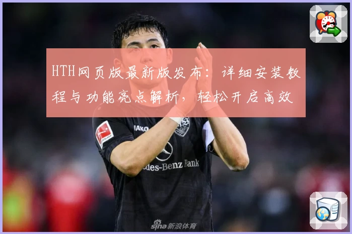 HTH网页版最新版发布：详细安装教程与功能亮点解析，轻松开启高效使用体验