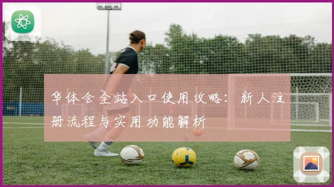 华体会全站入口使用攻略：新人注册流程与实用功能解析
