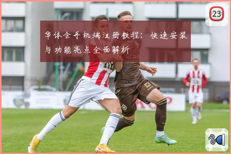 华体会手机端注册教程：快速安装与功能亮点全面解析