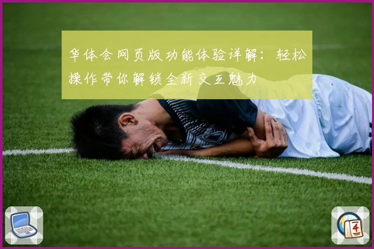 华体会网页版功能体验详解：轻松操作带你解锁全新交互魅力
