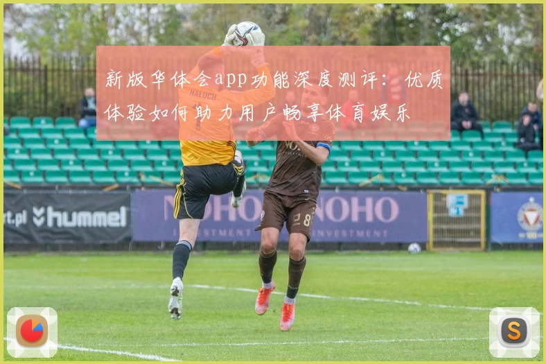 新版华体会app功能深度测评：优质体验如何助力用户畅享体育娱乐