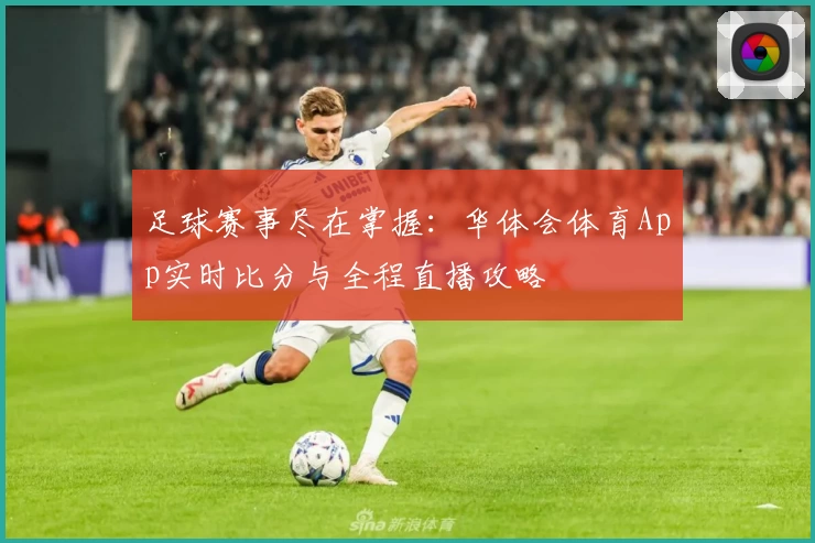 足球赛事尽在掌握：华体会体育App实时比分与全程直播攻略