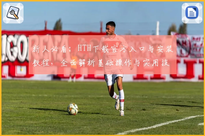 新人必看:HTH下载官方入口与安装教程,全面解析基础操作与实用技巧