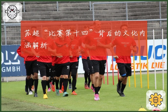 苏超“比赛第十四”背后的文化内涵解析