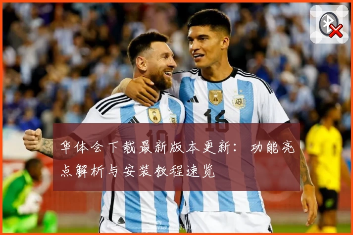 华体会下载最新版本更新：功能亮点解析与安装教程速览