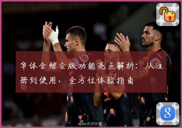 华体会综合版功能亮点解析：从注册到使用，全方位体验指南
