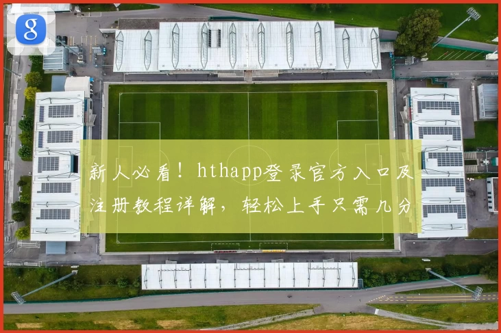 新人必看！hthapp登录官方入口及注册教程详解，轻松上手只需几分钟